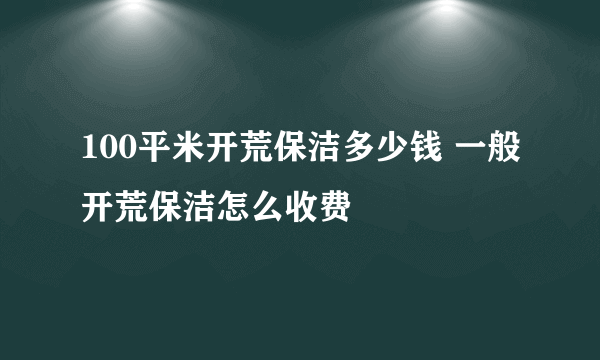 100平米开荒保洁多少钱 一般开荒保洁怎么收费