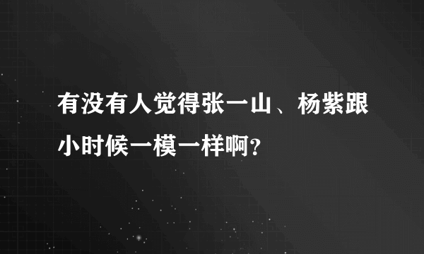 有没有人觉得张一山、杨紫跟小时候一模一样啊？