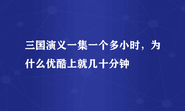 三国演义一集一个多小时，为什么优酷上就几十分钟