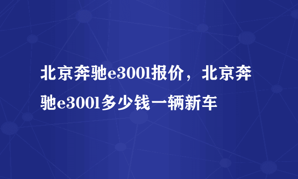 北京奔驰e300l报价，北京奔驰e300l多少钱一辆新车