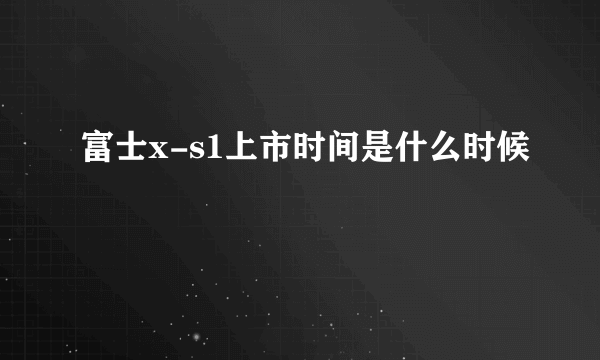 富士x-s1上市时间是什么时候