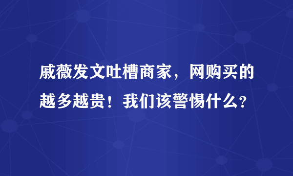 戚薇发文吐槽商家，网购买的越多越贵！我们该警惕什么？