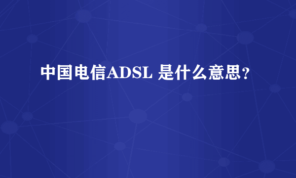 中国电信ADSL 是什么意思？