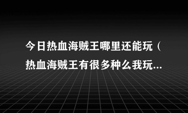 今日热血海贼王哪里还能玩（热血海贼王有很多种么我玩的是198game的）