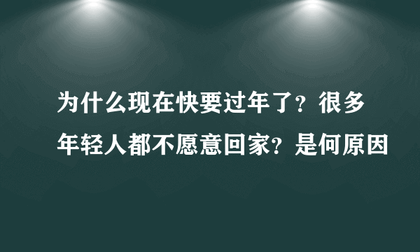 为什么现在快要过年了？很多年轻人都不愿意回家？是何原因