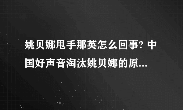 姚贝娜甩手那英怎么回事? 中国好声音淘汰姚贝娜的原因曝光?