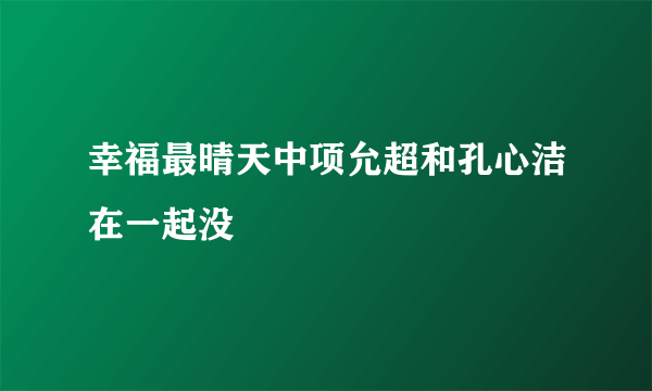 幸福最晴天中项允超和孔心洁在一起没