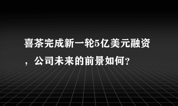 喜茶完成新一轮5亿美元融资，公司未来的前景如何？