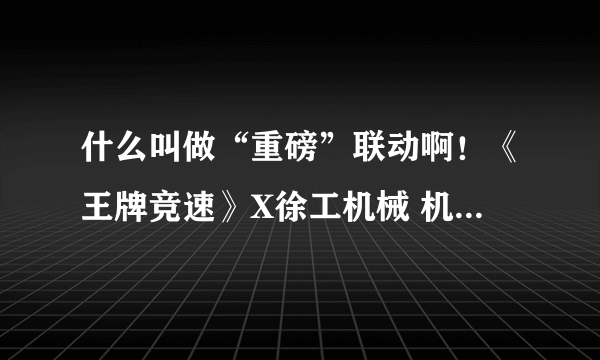 什么叫做“重磅”联动啊！《王牌竞速》X徐工机械 机械工程车系列发布