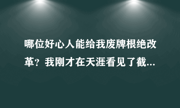 哪位好心人能给我废牌根绝改革？我刚才在天涯看见了截图，好喜感啊，很好奇所以想看看 392880870@qq com