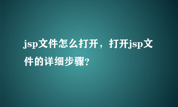 jsp文件怎么打开，打开jsp文件的详细步骤？