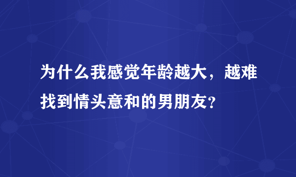 为什么我感觉年龄越大，越难找到情头意和的男朋友？