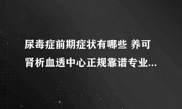 尿毒症前期症状有哪些 养可肾析血透中心正规靠谱专业医疗技术