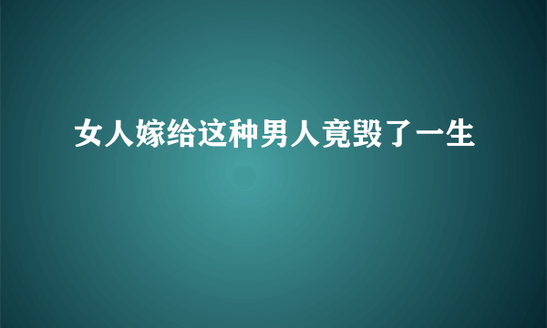 女人嫁给这种男人竟毁了一生