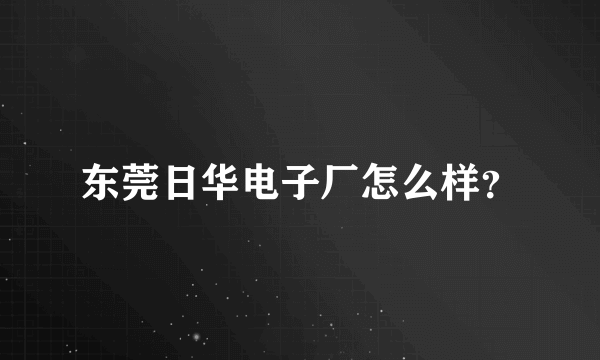 东莞日华电子厂怎么样？