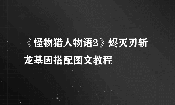 《怪物猎人物语2》烬灭刃斩龙基因搭配图文教程