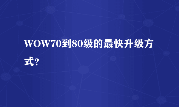 WOW70到80级的最快升级方式？