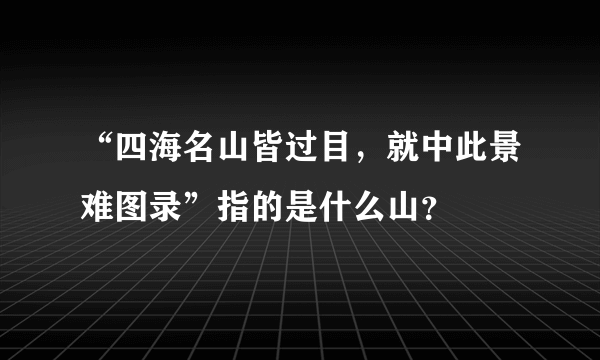 “四海名山皆过目，就中此景难图录”指的是什么山？