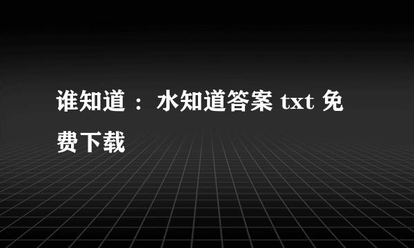 谁知道 ：水知道答案 txt 免费下载