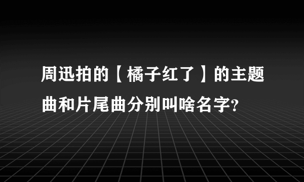 周迅拍的【橘子红了】的主题曲和片尾曲分别叫啥名字？