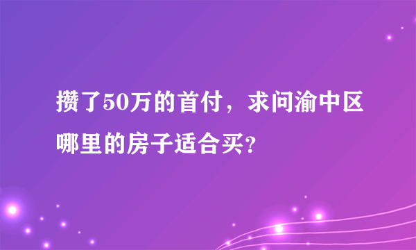 攒了50万的首付，求问渝中区哪里的房子适合买？