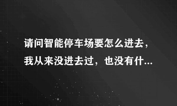 请问智能停车场要怎么进去，我从来没进去过，也没有什么卡，请问流程是什么？ 进去后停车的位置是规定好的