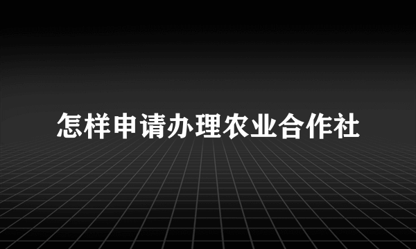 怎样申请办理农业合作社