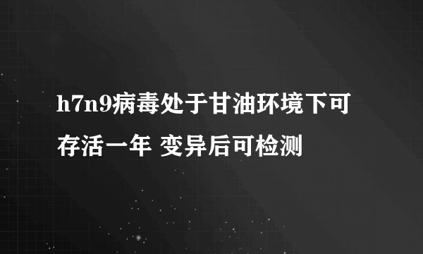 h7n9病毒处于甘油环境下可存活一年 变异后可检测