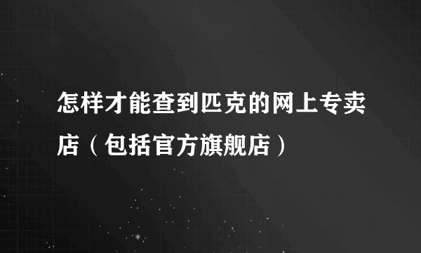 怎样才能查到匹克的网上专卖店（包括官方旗舰店）