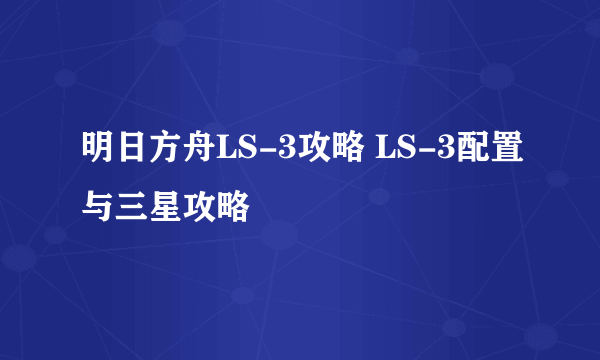 明日方舟LS-3攻略 LS-3配置与三星攻略