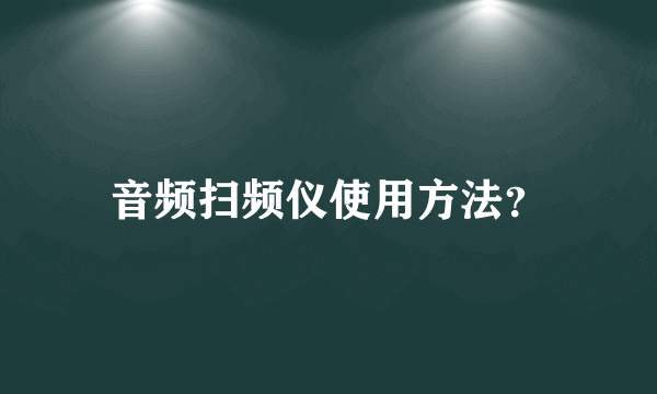 音频扫频仪使用方法？