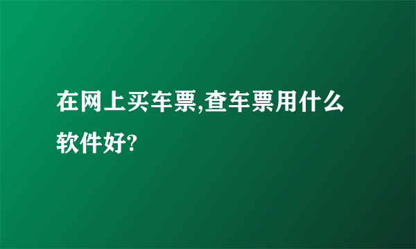 在网上买车票,查车票用什么软件好?