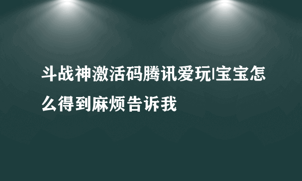 斗战神激活码腾讯爱玩|宝宝怎么得到麻烦告诉我