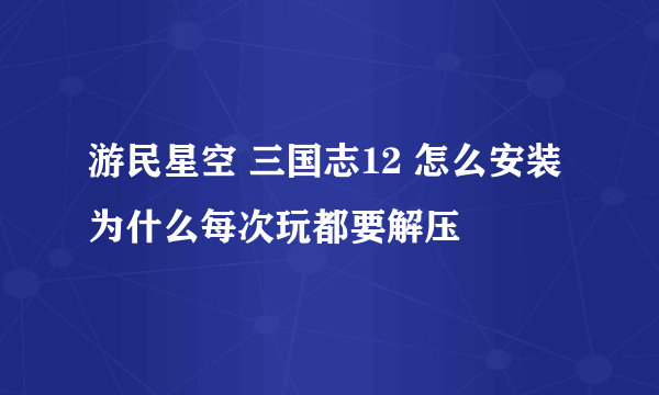 游民星空 三国志12 怎么安装 为什么每次玩都要解压