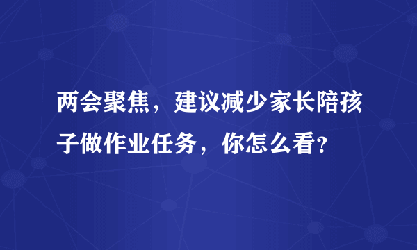 两会聚焦，建议减少家长陪孩子做作业任务，你怎么看？