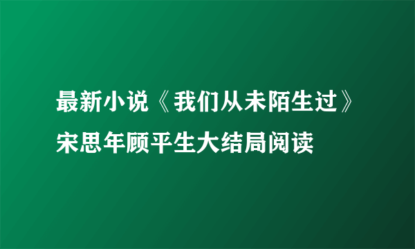 最新小说《我们从未陌生过》宋思年顾平生大结局阅读