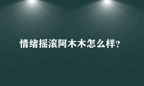 情绪摇滚阿木木怎么样？