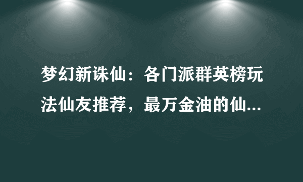 梦幻新诛仙：各门派群英榜玩法仙友推荐，最万金油的仙友有哪些？