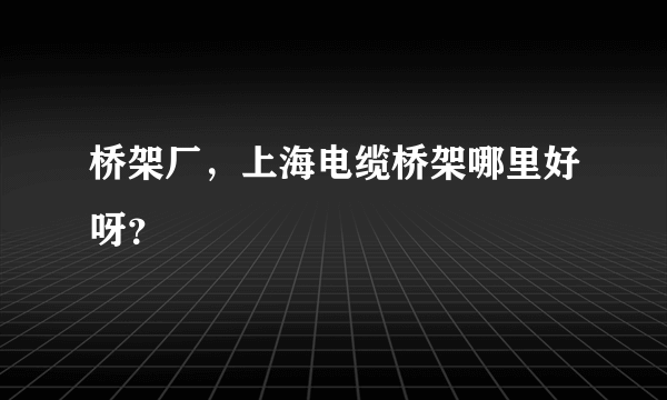 桥架厂，上海电缆桥架哪里好呀？