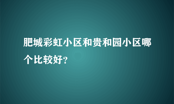 肥城彩虹小区和贵和园小区哪个比较好？