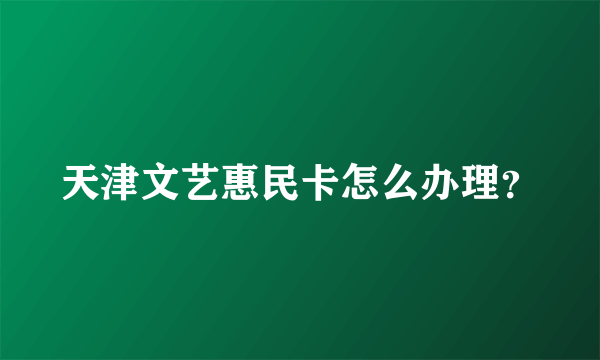 天津文艺惠民卡怎么办理？