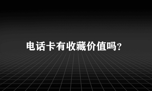 电话卡有收藏价值吗？