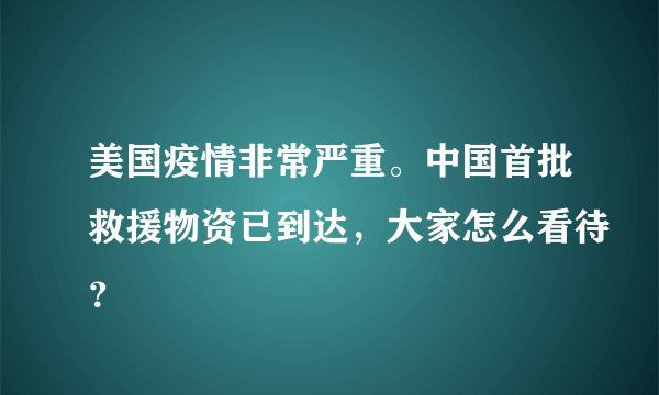 美国疫情非常严重。中国首批救援物资已到达，大家怎么看待？