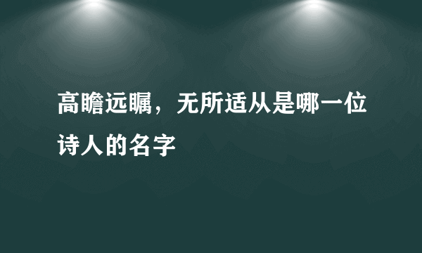 高瞻远瞩，无所适从是哪一位诗人的名字