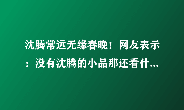 沈腾常远无缘春晚！网友表示：没有沈腾的小品那还看什么春晚？