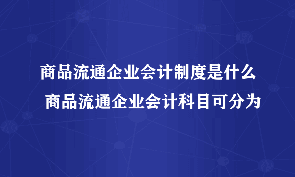 商品流通企业会计制度是什么 商品流通企业会计科目可分为