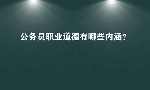 公务员职业道德有哪些内涵？