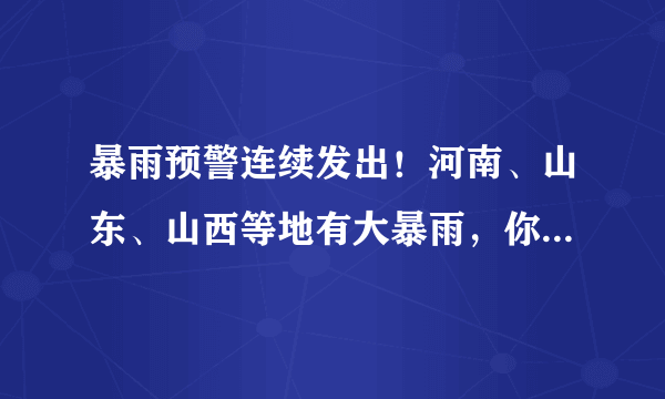 暴雨预警连续发出！河南、山东、山西等地有大暴雨，你怎么看？