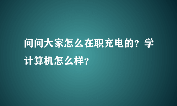 问问大家怎么在职充电的？学计算机怎么样？