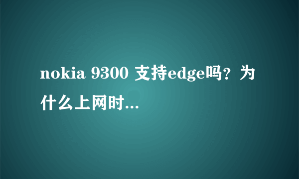 nokia 9300 支持edge吗？为什么上网时却显示g。请xz指教，